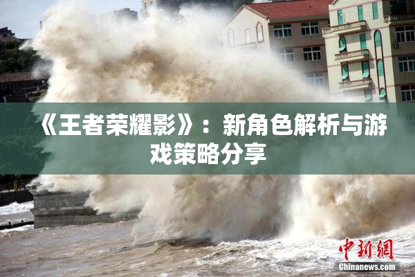《王者荣耀影》：新角色解析与游戏策略分享