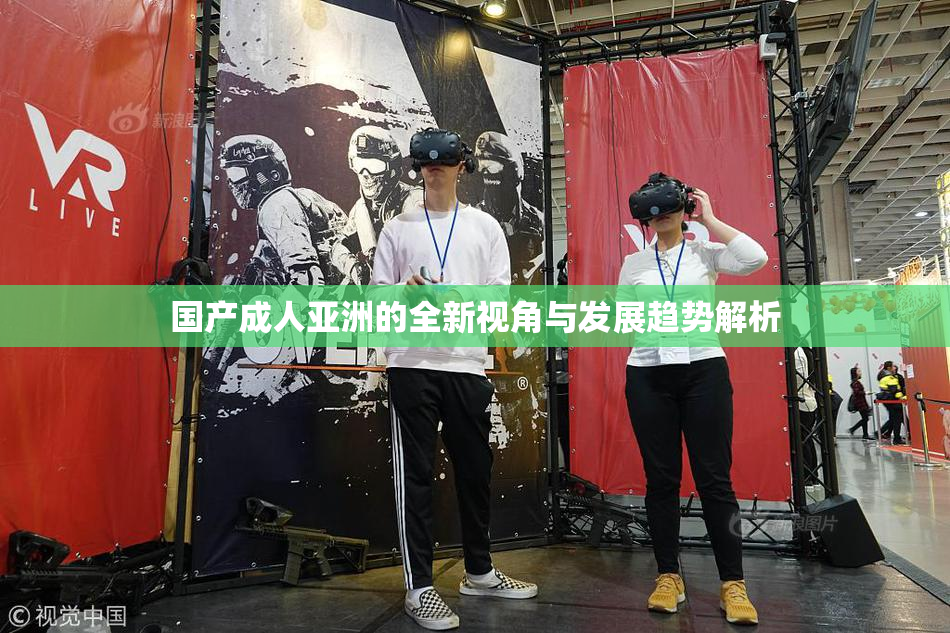 国产成人亚洲的全新视角与发展趋势解析