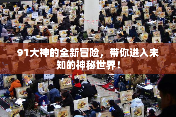 91大神的全新冒险，带你进入未知的神秘世界！