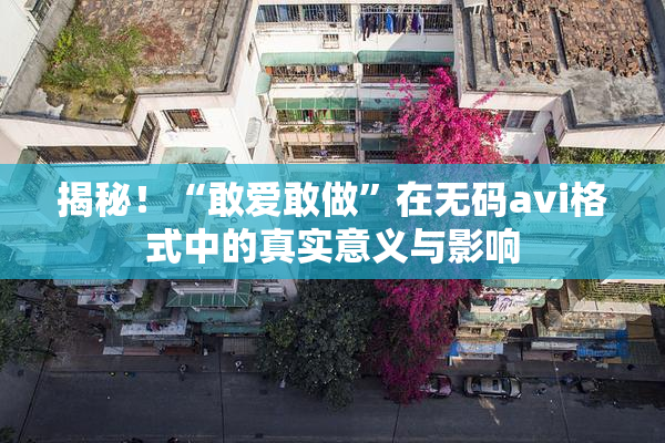 揭秘！“敢爱敢做”在无码avi格式中的真实意义与影响