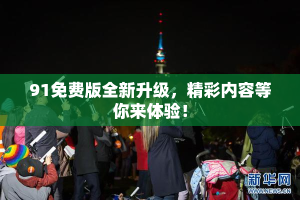 91免费版全新升级，精彩内容等你来体验！
