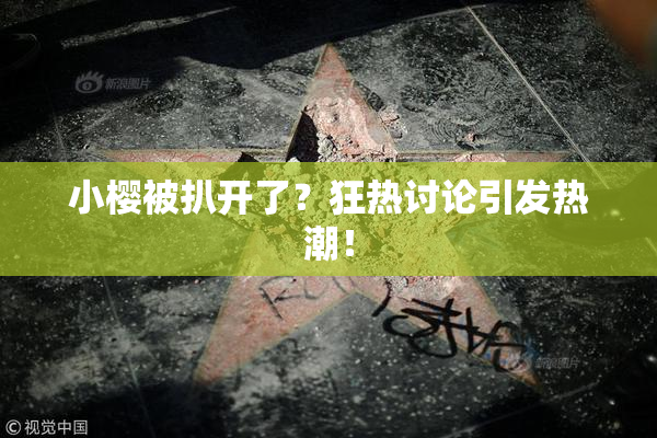 小樱被扒开了？狂热讨论引发热潮！