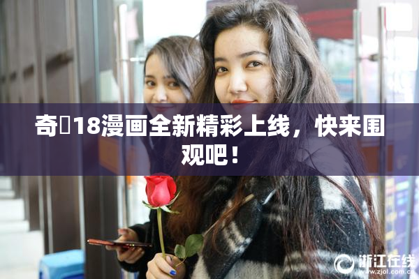 奇犽18漫画全新精彩上线，快来围观吧！