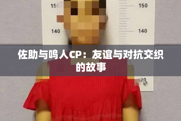 佐助与鸣人CP：友谊与对抗交织的故事