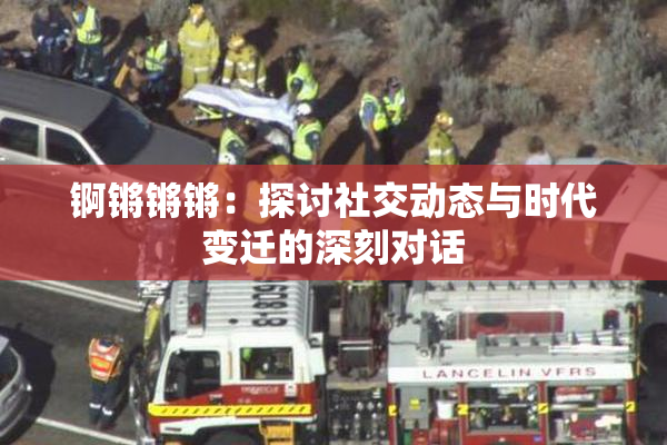 锕锵锵锵：探讨社交动态与时代变迁的深刻对话