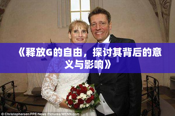 《释放G的自由，探讨其背后的意义与影响》
