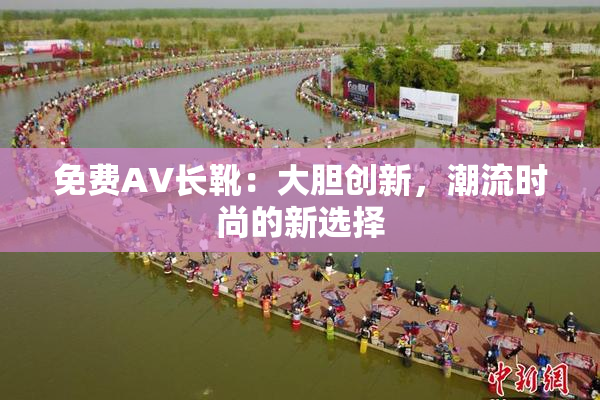 免费AV长靴：大胆创新，潮流时尚的新选择
