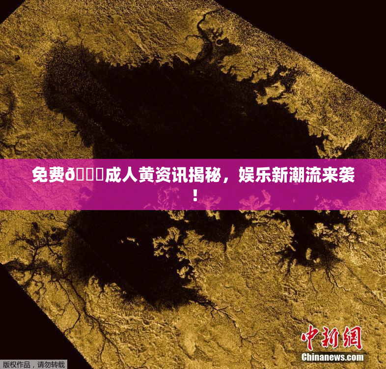 免费🔞成人黄资讯揭秘，娱乐新潮流来袭！
