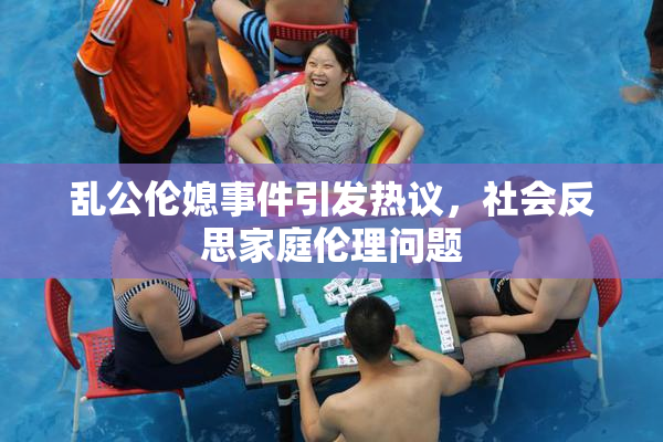 乱公伦媳事件引发热议，社会反思家庭伦理问题