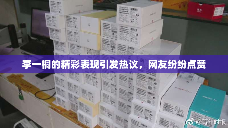 李一桐的精彩表现引发热议，网友纷纷点赞