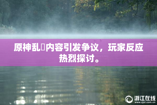 原神乱婬内容引发争议，玩家反应热烈探讨。