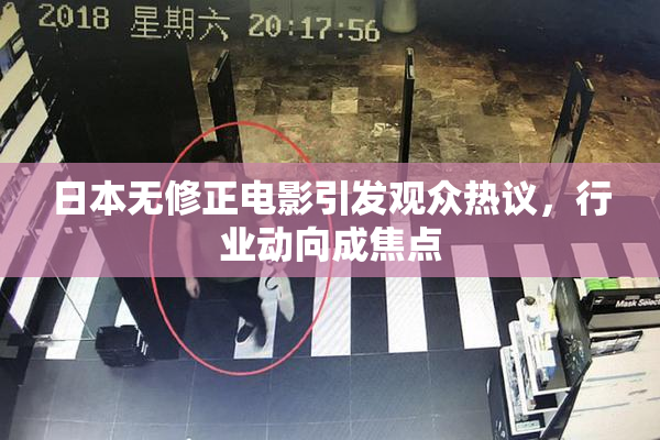 日本无修正电影引发观众热议，行业动向成焦点