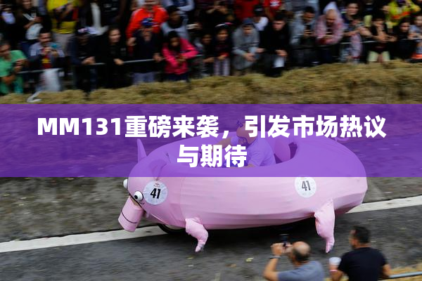 MM131重磅来袭，引发市场热议与期待
