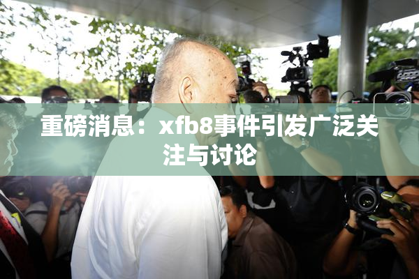 重磅消息：xfb8事件引发广泛关注与讨论