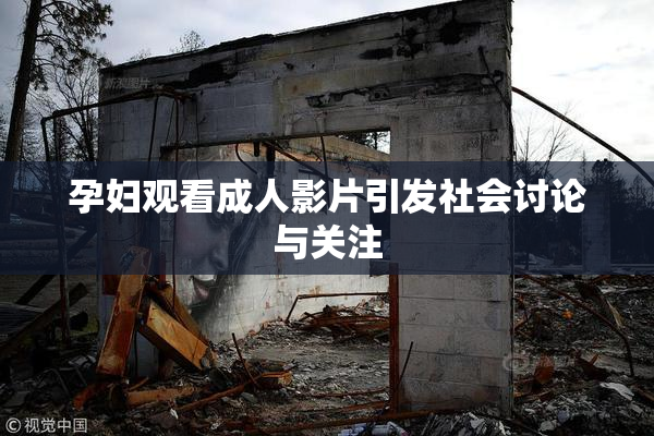 孕妇观看成人影片引发社会讨论与关注