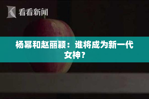 杨幂和赵丽颖：谁将成为新一代女神？