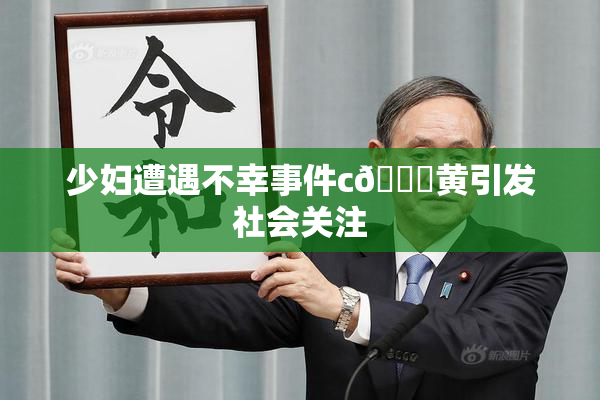 少妇遭遇不幸事件c🔞黄引发社会关注