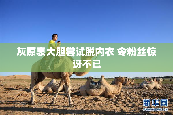 灰原哀大胆尝试脱内衣 令粉丝惊讶不已