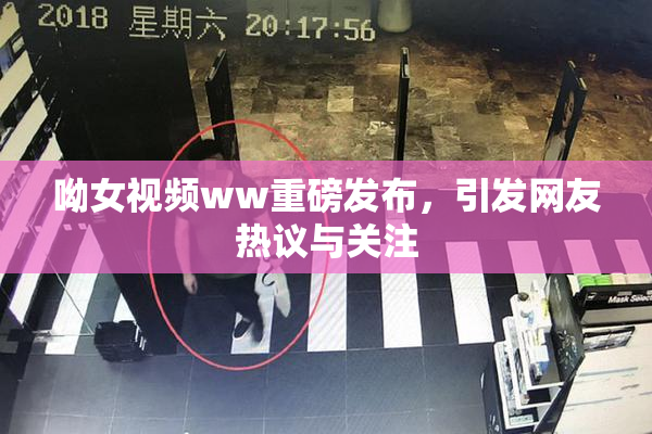 呦女视频ww重磅发布，引发网友热议与关注