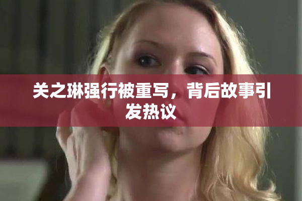 关之琳强行被重写，背后故事引发热议