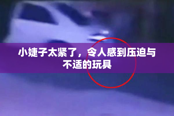 小婕子太紧了，令人感到压迫与不适的玩具