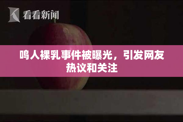 鸣人裸乳事件被曝光，引发网友热议和关注