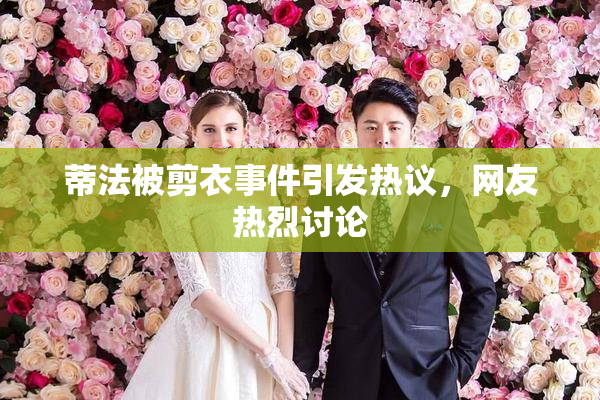 蒂法被剪衣事件引发热议，网友热烈讨论