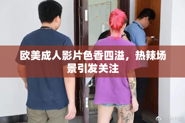 欧美成人影片色香四溢，热辣场景引发关注