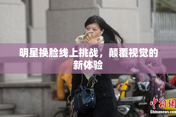 明星换脸线上挑战，颠覆视觉的新体验