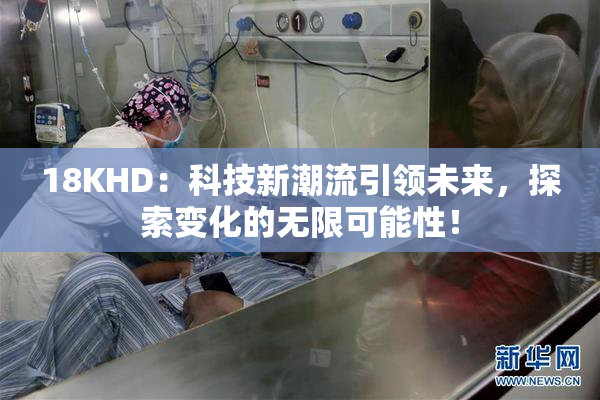 18KHD：科技新潮流引领未来，探索变化的无限可能性！