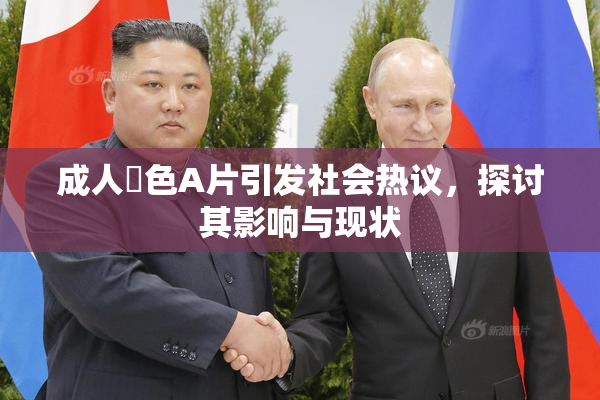 成人黃色A片引发社会热议，探讨其影响与现状