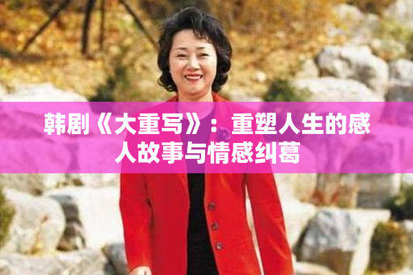 韩剧《大重写》：重塑人生的感人故事与情感纠葛