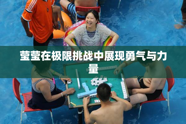 莹莹在极限挑战中展现勇气与力量