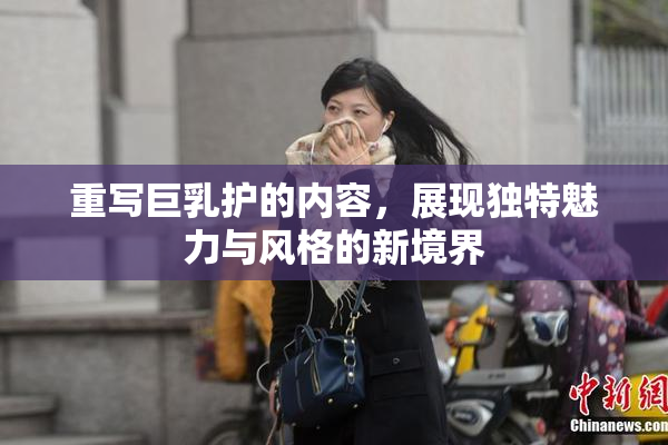 重写巨乳护的内容，展现独特魅力与风格的新境界