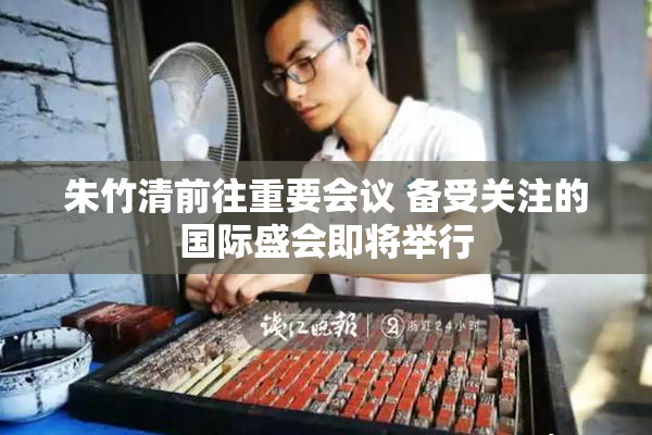 朱竹清前往重要会议 备受关注的国际盛会即将举行