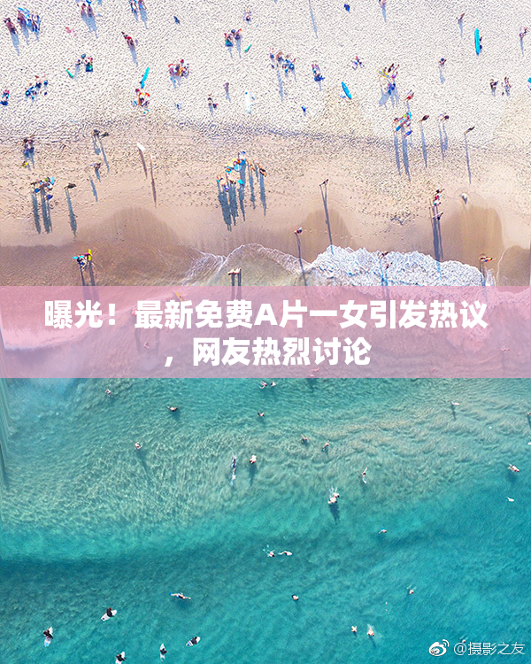 曝光！最新免费A片一女引发热议，网友热烈讨论