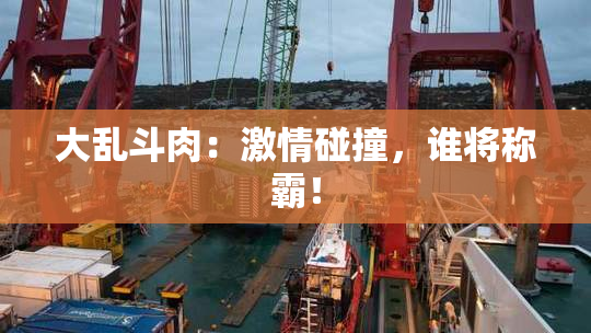 大乱斗肉：激情碰撞，谁将称霸！