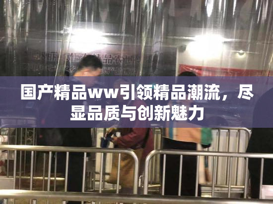国产精品ww引领精品潮流，尽显品质与创新魅力