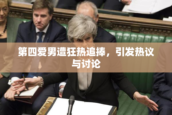 第四爱男遭狂热追捧，引发热议与讨论