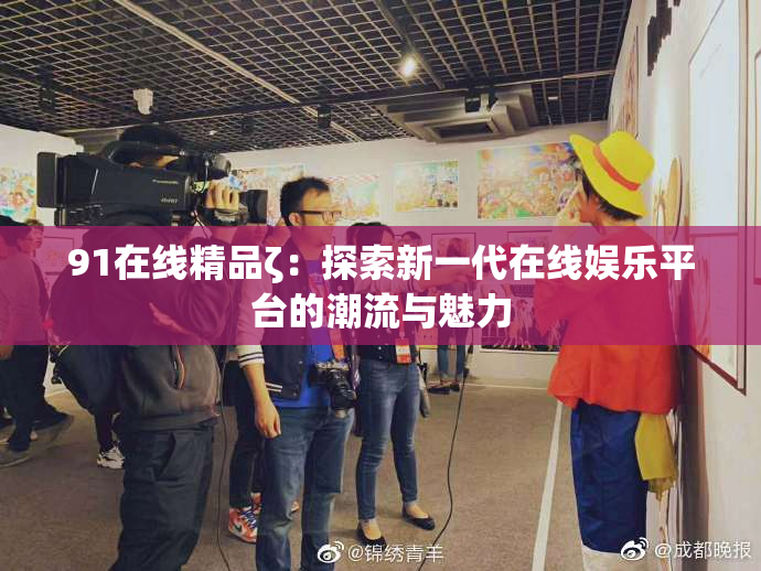91在线精品ζ：探索新一代在线娱乐平台的潮流与魅力