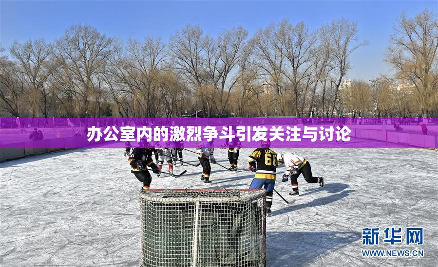 办公室内的激烈争斗引发关注与讨论