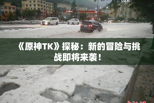 《原神TK》探秘：新的冒险与挑战即将来袭！