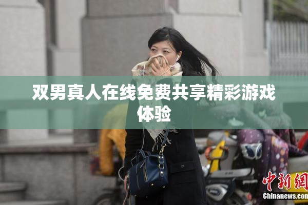 双男真人在线免费共享精彩游戏体验