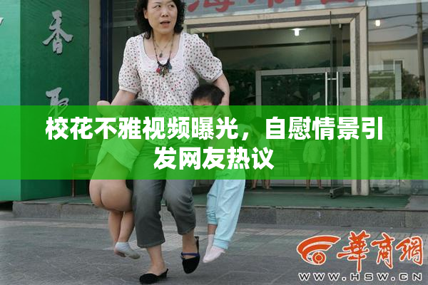校花不雅视频曝光，自慰情景引发网友热议