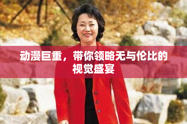 动漫巨重，带你领略无与伦比的视觉盛宴