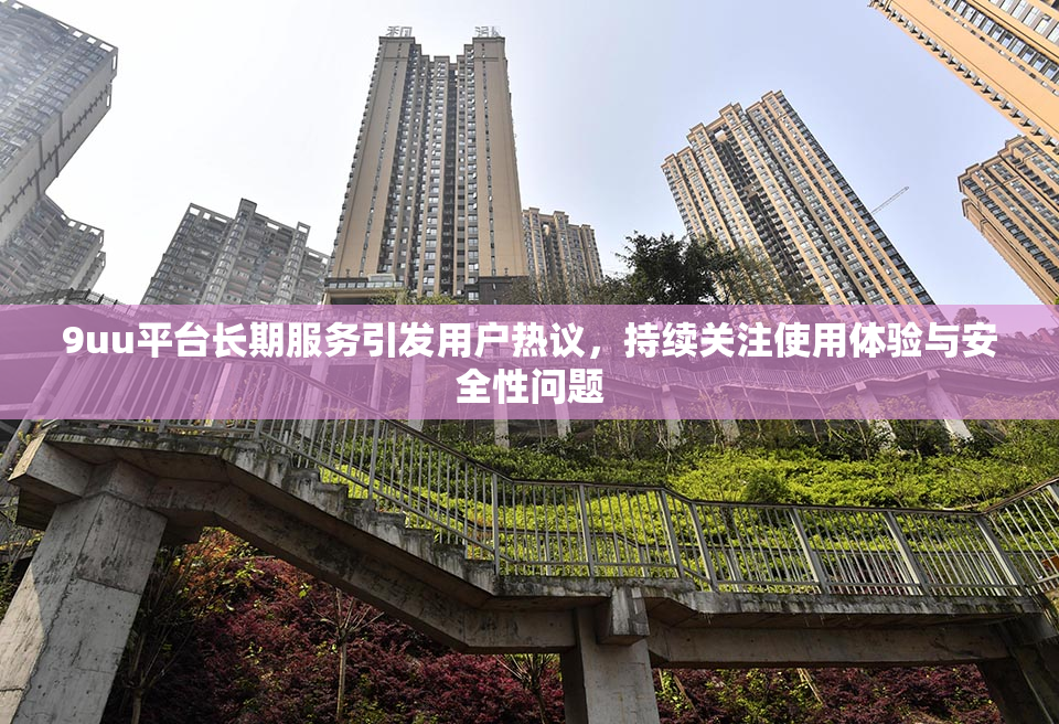 9uu平台长期服务引发用户热议，持续关注使用体验与安全性问题
