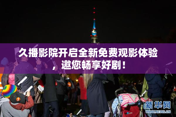 久播影院开启全新免费观影体验，邀您畅享好剧！