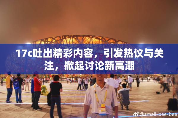 17c吐出精彩内容，引发热议与关注，掀起讨论新高潮