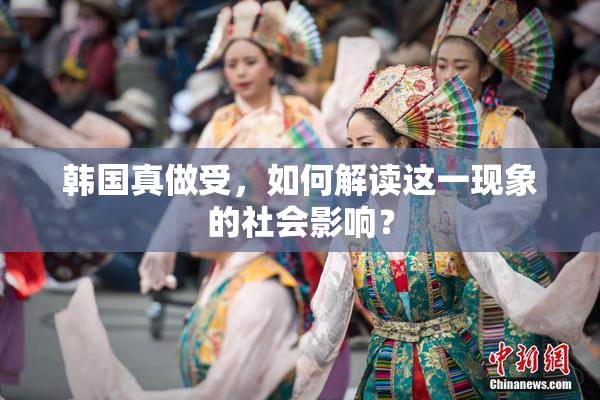 韩国真做受，如何解读这一现象的社会影响？