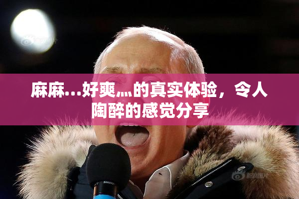 麻麻…好爽灬的真实体验，令人陶醉的感觉分享